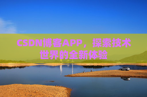 CSDN博客APP,探索技术世界的全新体验 CSDN博客APP,探索技术世界的全新体验